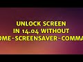 Ubuntu: Unlock screen in 14.04 without `gnome-screensaver-command` (3 Solutions!!)