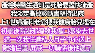 產檢時醫生通知是死胎要盡快流產，我淡定撕掉診斷書堅持出院，上1世婦產科老公把我健康胎兒埋在初戀後院避邪，導致我傷口感染去世，這一次我住進私人月子中心送上離婚協議，屏蔽一切聯係後他瘋了#復仇 #逆襲