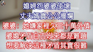 媳婦怨婆婆使壞，丈夫媽寶公公擺爛，婆婆：她嫌家裡欠三十萬外債婆媳矛盾自古以來都是難題，想要解決這種矛盾，其實很難。 #退休生活 #為人處世 #生活經驗 #情感故事 #深夜淺讀