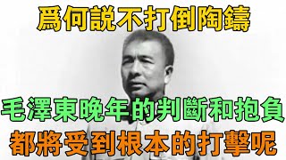 為何說不打倒陶鑄，毛澤東晚年的判斷和抱負都將受到根本的打擊呢 【鵬程史記】