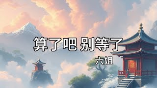 【伤感】六姐 -《算了吧 别等了》『要好好照顾自己呀，会有更好的』