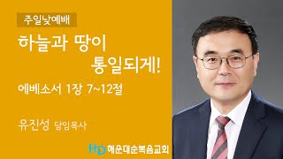 [해운대순복음교회 20220918 주일2부예배] 하늘과 땅이 통일되게! (엡1:7-12) 유진성 담임목사