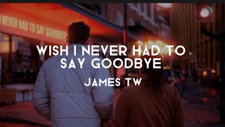 James TW - Wish I Never Had To Say Godbye (Lyrics)