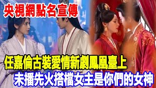 央視網點名宣傳，任嘉倫古裝愛情新劇《鳳凰臺上》未播先火，搭檔女主是你們的女神！明星說娛樂