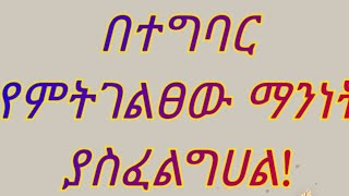 በተግባር የምታሳየው ማንነት ሊኖርህ ይገባል