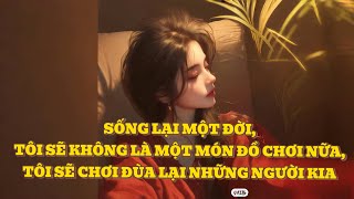 [FULL] SỐNG LẠI MỘT ĐỜI, TÔI SẼ KHÔNG LÀ MỘT MÓN ĐỒ CHƠI NỮA, TÔI SẼ CHƠI ĐÙA LẠI NHỮNG NGƯỜI KIA