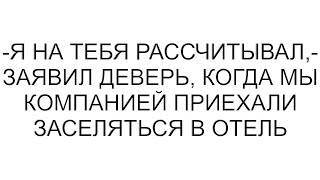 -Я на тебя рассчитывал,- заявил деверь, когда мы компанией приехали заселяться в отель