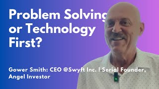 081. Problem Solving or Technology First? Gower Smith: CEO@Swyft Inc. Serial Founder, Angel Investor