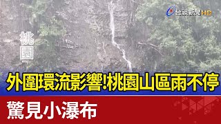 外圍環流影響！桃園山區雨不停  驚見小瀑布