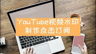 YouTube视频教程2019 | 016-YouTube视频设置右下角水印和订阅(品牌水印制作和点击订阅提示)