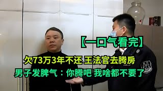 【一口气看完】欠73万3年不还，王法官去腾房，男子发脾气：你腾吧，我啥都不要了！#真实事件 #老赖 #执行现场