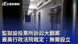 監獄設投票所訴訟大翻案 最高行政法院裁定：無需設立｜20231116 公視晚間新聞