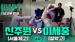 신주원(서울체고) vs 이세중(설악고) | 16강 남자고등부 핀급 | 제53회 협회장기대회[겨루기]