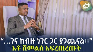 Ethiopia - “…ገና ከብዙ ነገር ጋር ያጋጨናል፡፡” | አቶ ሽመልስ አፍረጠረጡት