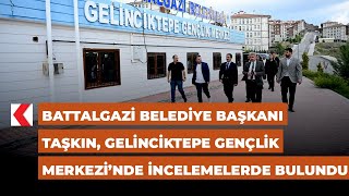 Battalgazi Belediye Başkanı Taşkın, Gelinciktepe Gençlik Merkezi’nde incelemelerde bulundu