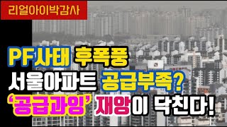 [리얼아이박감사]PF사태 후폭풍 서울아파트 공급부족? '공급과잉'재앙이 닥친다!