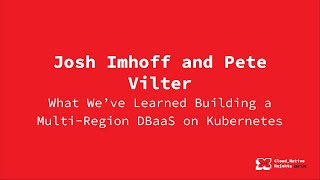 What We’ve Learned Building a Multi-Region DBaaS on Kubernetes - Josh Imhoff & Pete Vilter