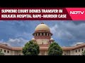 Supreme Court On Kolkata Case | Kolkata Rape-Murder Case Can't Be Transferred To Another State: SC