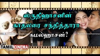 ஸ்ருதிஹாசனின் காதலரை சந்தித்தாரா கமல்ஹாசன்?| Tamil Cinema News