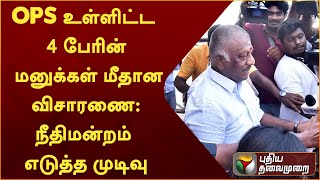 OPS உள்ளிட்ட 4 பேரின் மனுக்கள் மீதான விசாரணை: நீதிமன்றம் எடுத்த முடிவு | ADMK | OPS | EPS | PTT