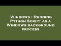 Windows : Running Python Script as a Windows background process