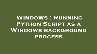 Windows : Running Python Script as a Windows background process