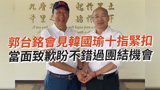 郭台銘會見韓國瑜十指緊扣　當面致歉盼不錯過團結機會｜政治｜國民黨｜道歉