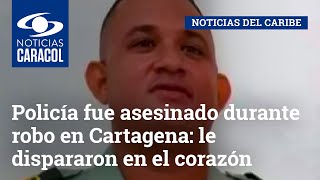 Policía fue asesinado durante robo en Cartagena: le dispararon en el corazón