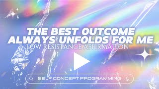 THE BEST OUTCOME ALWAYS UNFOLDS FOR ME | LOW RESISTANCE AFFIRMATION FOR SELF CONCEPT