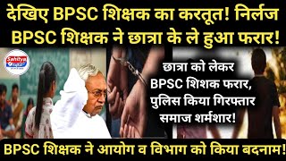 देखिए BPSC शिक्षक का करतूत! निर्लज BPSC शिक्षक ने छात्रा के ले हुआ फरार! पुलिस किया गिरफ्तार!