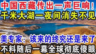 中国西藏传出一声巨响，千米大湖一夜之间消失不见，美专家：该来的终究还是来了，不料随后一幕全球彻底傻眼