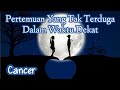 😍Cancer😍Pertemuan Yang Tak Teduga Dalam Waktu Dekat