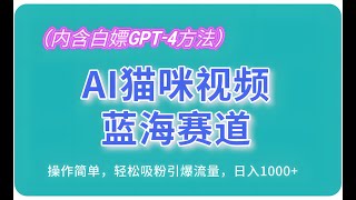 AI猫咪视频蓝海赛道，操作简单，轻松吸粉引爆流量，日入1000+(内含白嫖GPT-4方法)