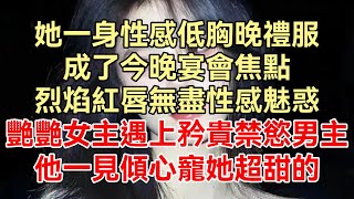 《遲來的深情我不需要》下集：她一身耀眼奪目的晚禮服，成了今晚宴會焦點，他對她一見傾心，艷艷動人女主角遇上矜貴禁慾男主，他一見傾心寵她超甜的