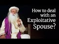 How to Deal with an Exploitative Spouse? Sadhguru How to Deal with an Exploitative Spouse? Sadhguru