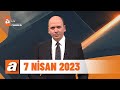 atv Ana Haber | 7 Nisan 2023