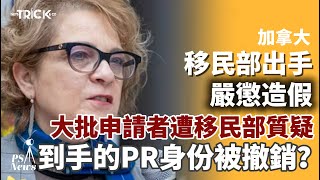 PS News｜加拿大移民部出手嚴懲造假｜大批申請者遭移民部質疑｜到手的PR永久居民身份被撤銷