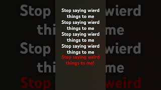 Stop saying weird things to me!