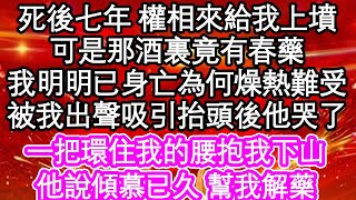 死後七年 權相來給我上墳，可是那酒裏竟有春藥，我明明已身亡為何燥熱難受，被我出聲吸引抬頭後他哭了，一把環住我的腰抱我下山，他說傾慕已久 幫我解藥| #為人處世#生活經驗#情感故事#養老#退休