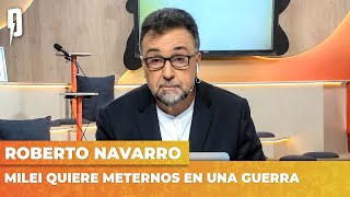 MILEI QUIERE METERNOS EN UNA GUERRA | Editorial de Roberto Navarro