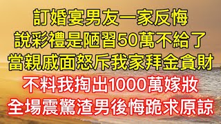 訂婚宴男友一家反悔，說彩禮是陋習50萬不給了，當親戚面怒斥我家拜金貪財，不料我掏出1000萬嫁妝，全場震驚渣男後悔跪求原諒