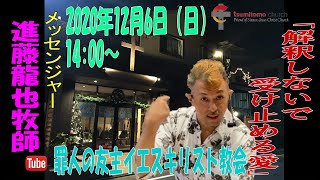 「解釈しないで受け止める愛」進藤龍也牧師　罪人の友 主イエスキリスト教会　2020年12月6日（日）14:00～