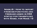 NodeJS : How to import firebase-functions and firebase-admin in ES6 syntax for transpiling with Babe