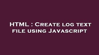 HTML : Create log text file using Javascript