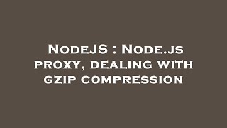 NodeJS : Node.js proxy, dealing with gzip compression