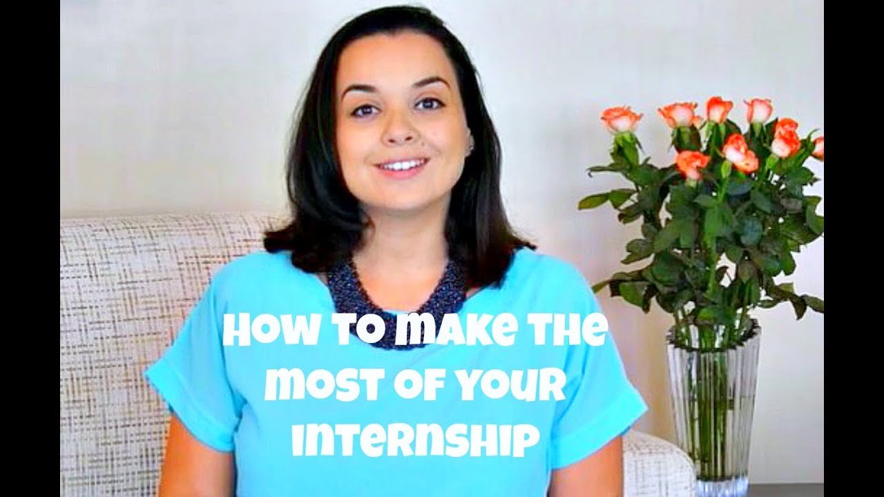 How To Make The Most Out Of Your Internship - YouTube