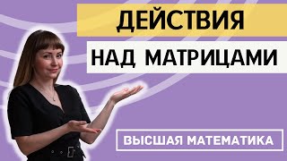 ДЕЙСТВИЯ НАД МАТРИЦАМИ. ВЫСШАЯ МАТЕМАТИКА. Разбор теории и конкретных примеров за 20 минут