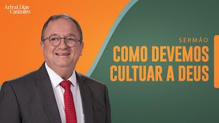 Como Devemos Cultuar a Deus | Rev. Arival Dias Casimiro