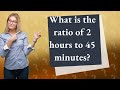 What is the ratio of 2 hours to 45 minutes?