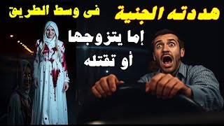 قصة سائق الشاحنة الذي أوقفته جنية جميلة طلبت المساعدة ولما ركبت هددته إما يتزوج بها أو تقـ تله فكانت